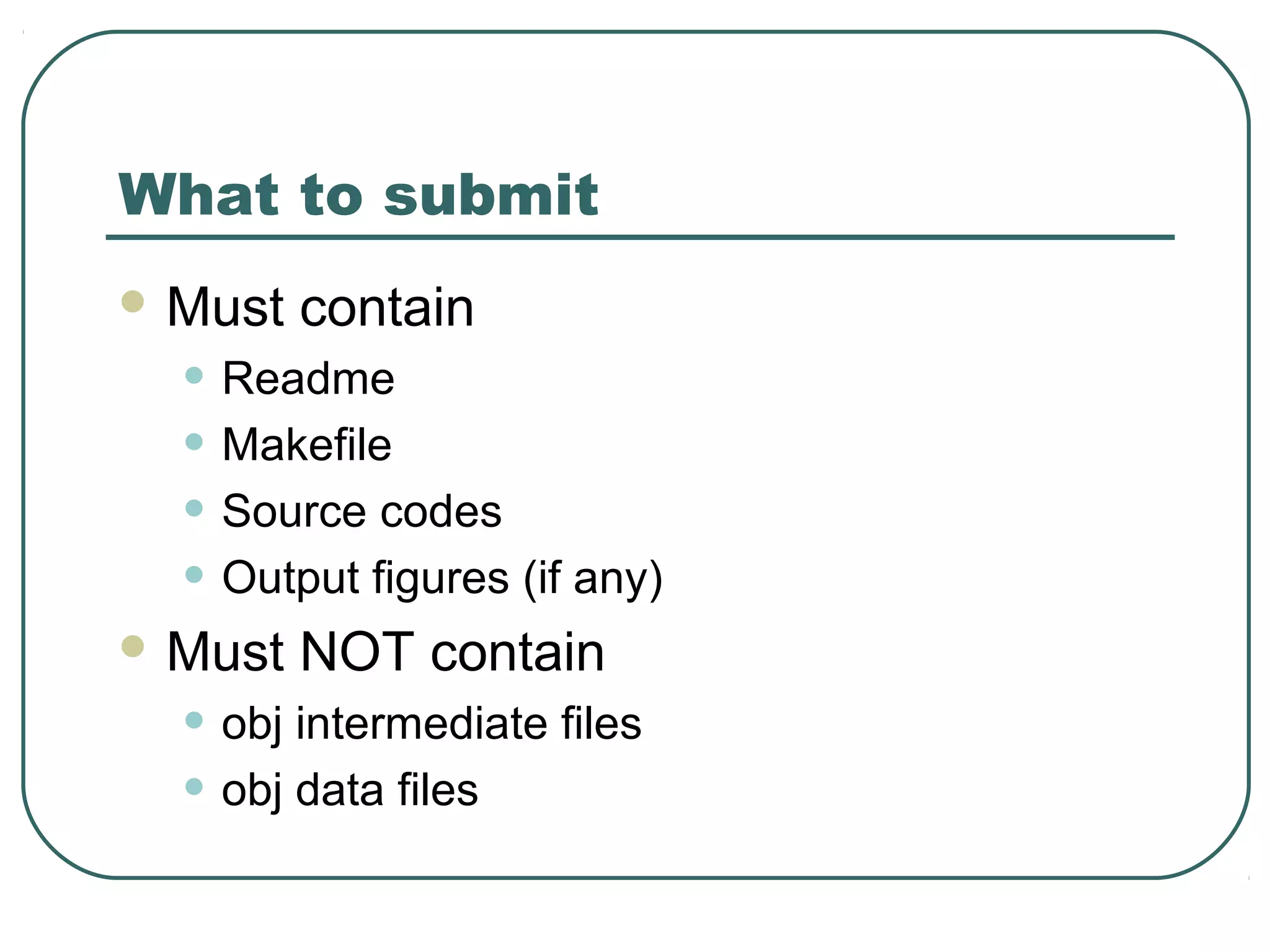 What to submit
 Must   contain
  • Readme
  • Makefile
  • Source codes
  • Output figures (if any)
 Must   NOT contain
  • obj intermediate files
  • obj data files
 