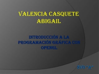 VALENCIA CASQUETE
     ABIGAIL

    Introducción a la
Programación Gráfica con
         OpenGL
 
