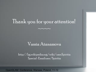 Thank you for your attention!
~~~~
Vassia Atanassova
http://bg.wikipedia.org/wiki/user:Spiritia
Special : Emailuser/Spiritia

OpenGLAM Conference, Warsaw, Poland, 11-12

 