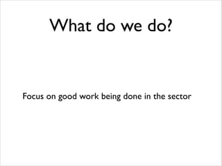 What do we do?

Focus on good work being done in the sector

 