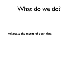 What do we do?

Advocate the merits of open data

 