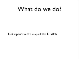 What do we do?

Get ‘open’ on the map of the GLAMs	


 