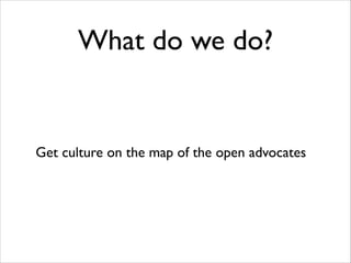 What do we do?

Get culture on the map of the open advocates

 