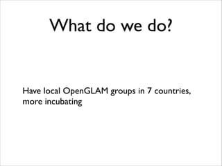 What do we do?

Have local OpenGLAM groups in 7 countries,
more incubating

 