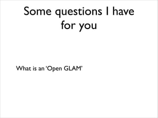 Some questions I have
for you

What is an ‘Open GLAM’

 