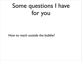 Some questions I have
for you

How to reach outside the bubble?

 