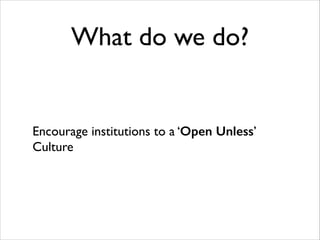 What do we do?

Encourage institutions to a ‘Open Unless’
Culture

 