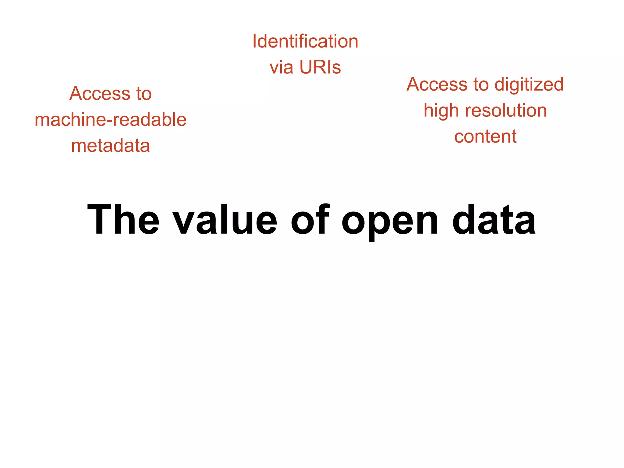 Access to 
machine-readable 
metadata 
Identification 
via URIs 
Access to digitized 
high resolution 
content 
The value of open data 
 