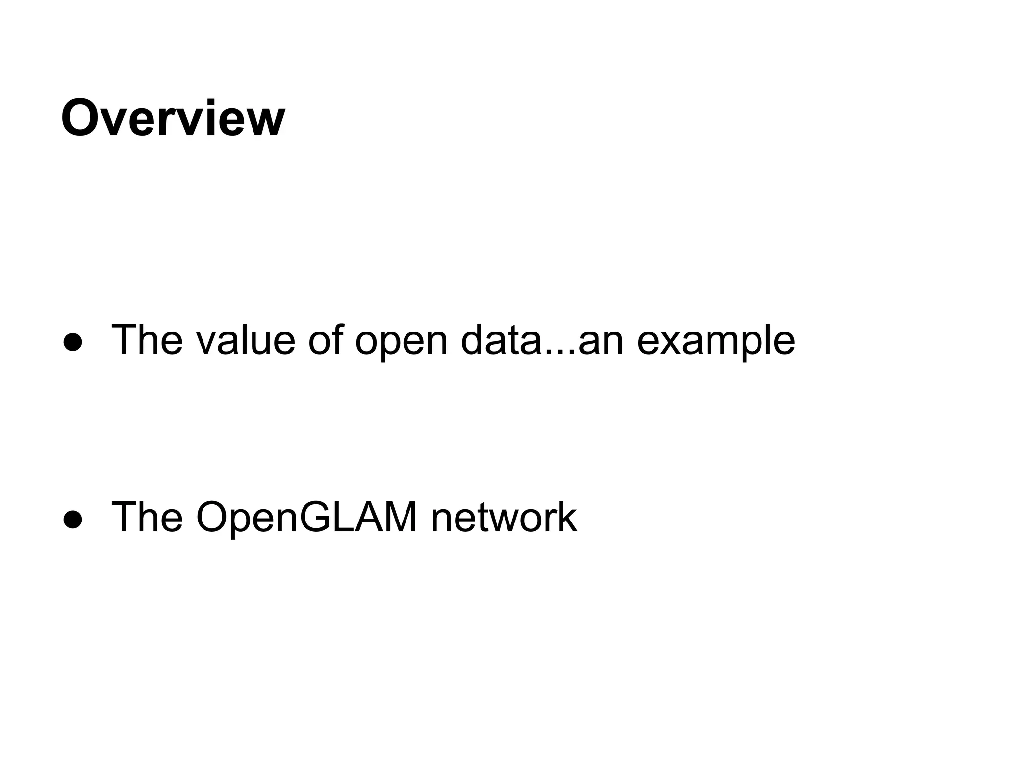 Overview 
● The value of open data...an example 
● The OpenGLAM network 
 