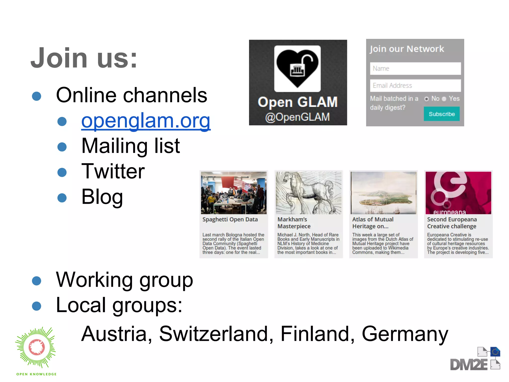 Join us: 
● Online channels 
● openglam.org 
● Mailing list 
● Twitter 
● Blog 
● Working group 
● Local groups: 
Austria, Switzerland, Finland, Germany 
 