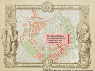 The Elisabethbrücke 
connected the districts 
“Innere Stadt” and 
“Wieden”until 1897 
Source: Wien Museum (via Google, via http://habsburger.net) 
 