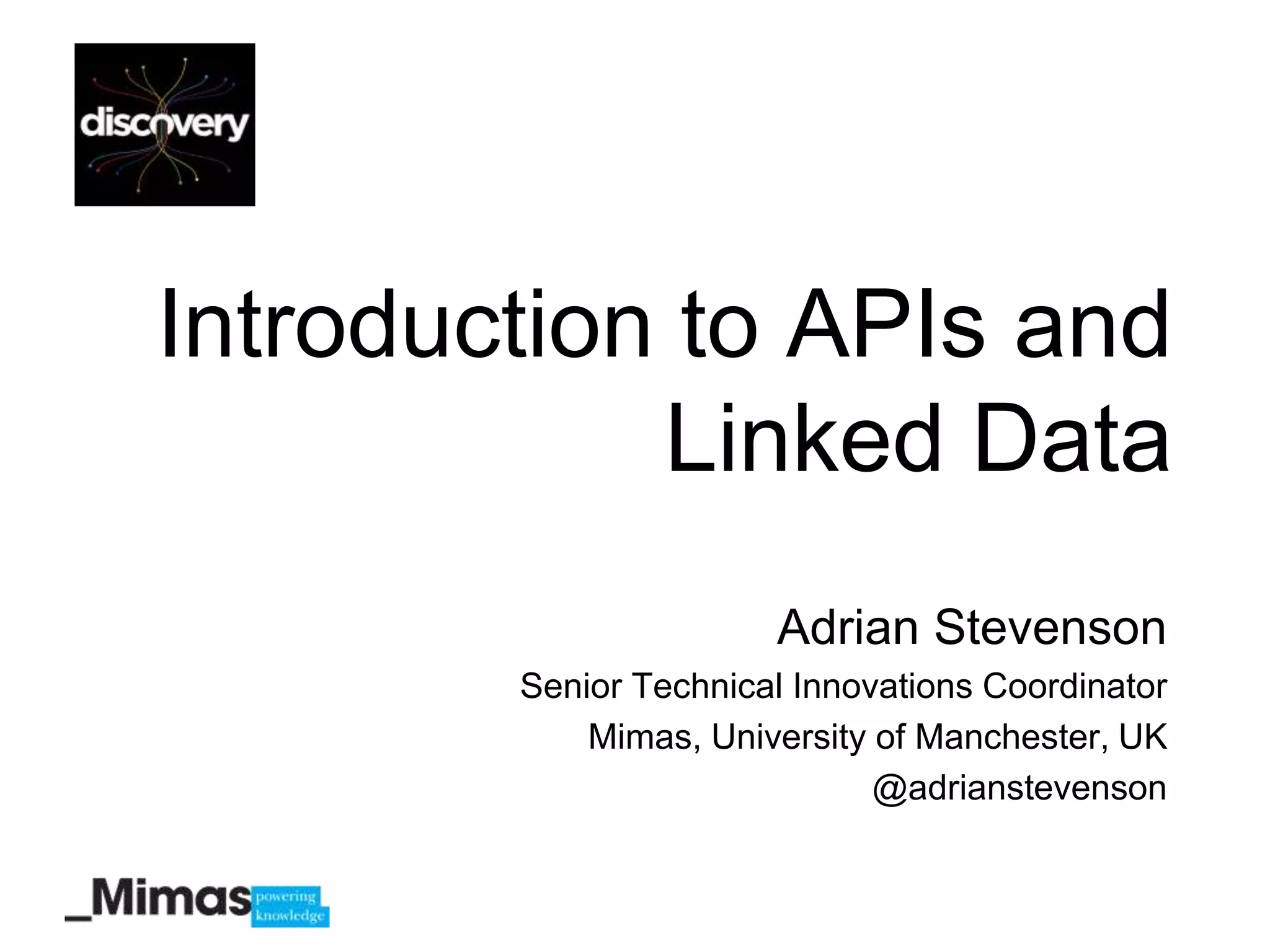 Introduction to APIs and
            Linked Data
                       Adrian Stevenson
        Senior Technical Innovations Coordinator
            Mimas, University of Manchester, UK
                              @adrianstevenson
 
