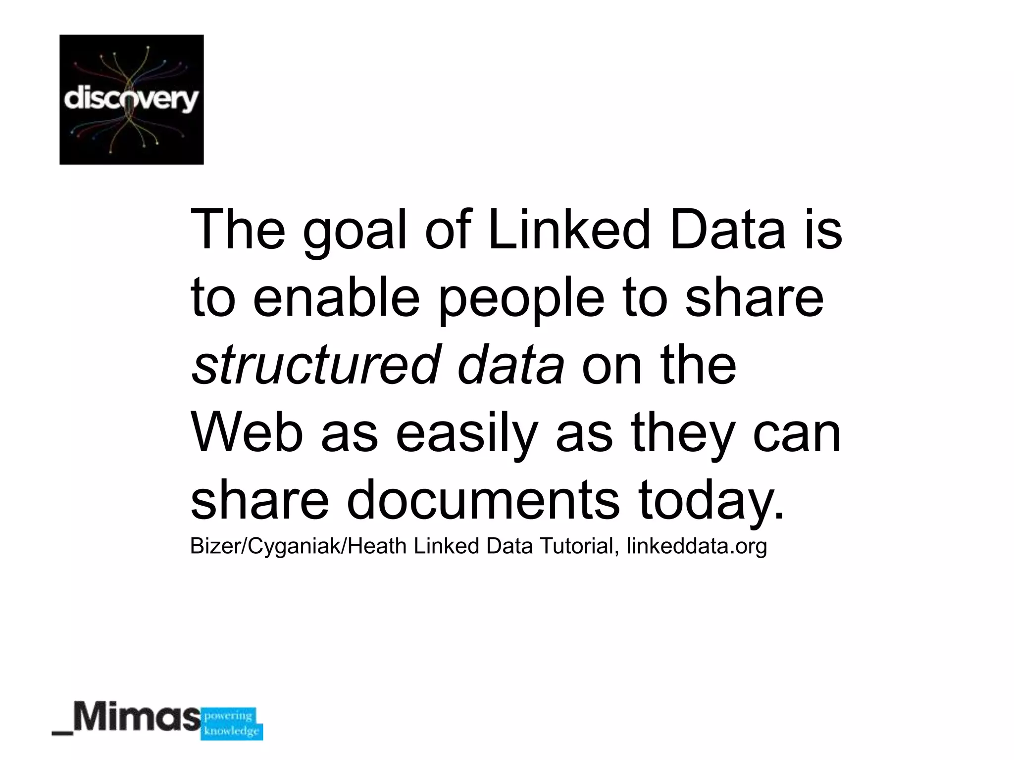 The goal of Linked Data is
to enable people to share
structured data on the
Web as easily as they can
share documents today.
Bizer/Cyganiak/Heath Linked Data Tutorial, linkeddata.org
 