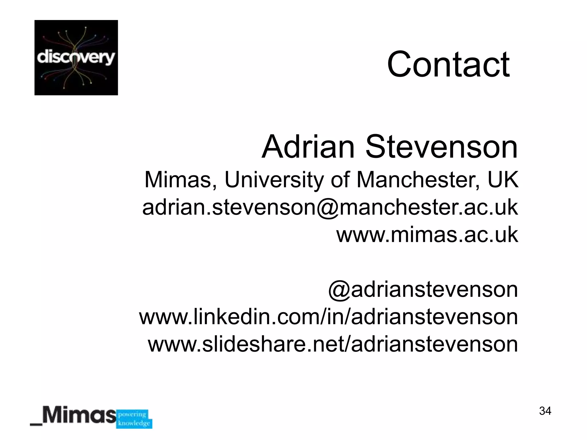 Contact

           Adrian Stevenson
Mimas, University of Manchester, UK
adrian.stevenson@manchester.ac.uk
                  www.mimas.ac.uk

                 @adrianstevenson
www.linkedin.com/in/adrianstevenson
 www.slideshare.net/adrianstevenson

                                      34
 