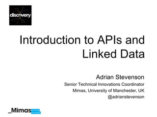 Introduction to APIs and
            Linked Data
                       Adrian Stevenson
        Senior Technical Innovations Coordinator
            Mimas, University of Manchester, UK
                              @adrianstevenson
 