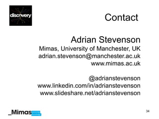 Contact

           Adrian Stevenson
Mimas, University of Manchester, UK
adrian.stevenson@manchester.ac.uk
                  www.mimas.ac.uk

                 @adrianstevenson
www.linkedin.com/in/adrianstevenson
 www.slideshare.net/adrianstevenson

                                      34
 