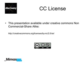 CC License

• This presentation available under creative commons Non
  Commercial-Share Alike:

  http://creativecommons.org/licenses/by-nc/2.0/uk/
 