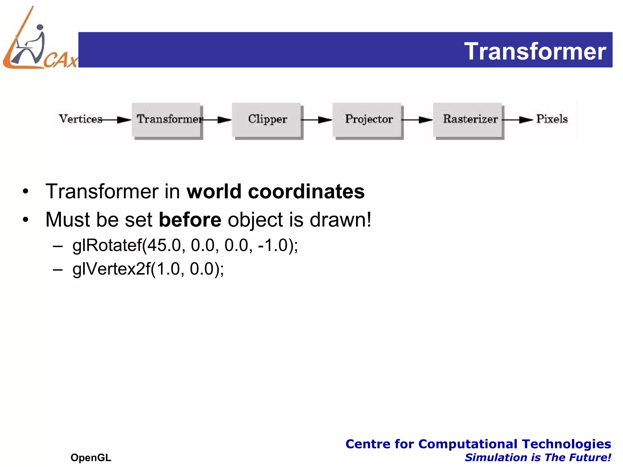 Transformer




• Transformer in world coordinates
• Must be set before object is drawn!
   – glRotatef(45.0, 0.0, 0.0, -1.0);
   – glVertex2f(1.0, 0.0);




                                        Centre for Computational Technologies
     OpenGL                                             Simulation is The Future!
 