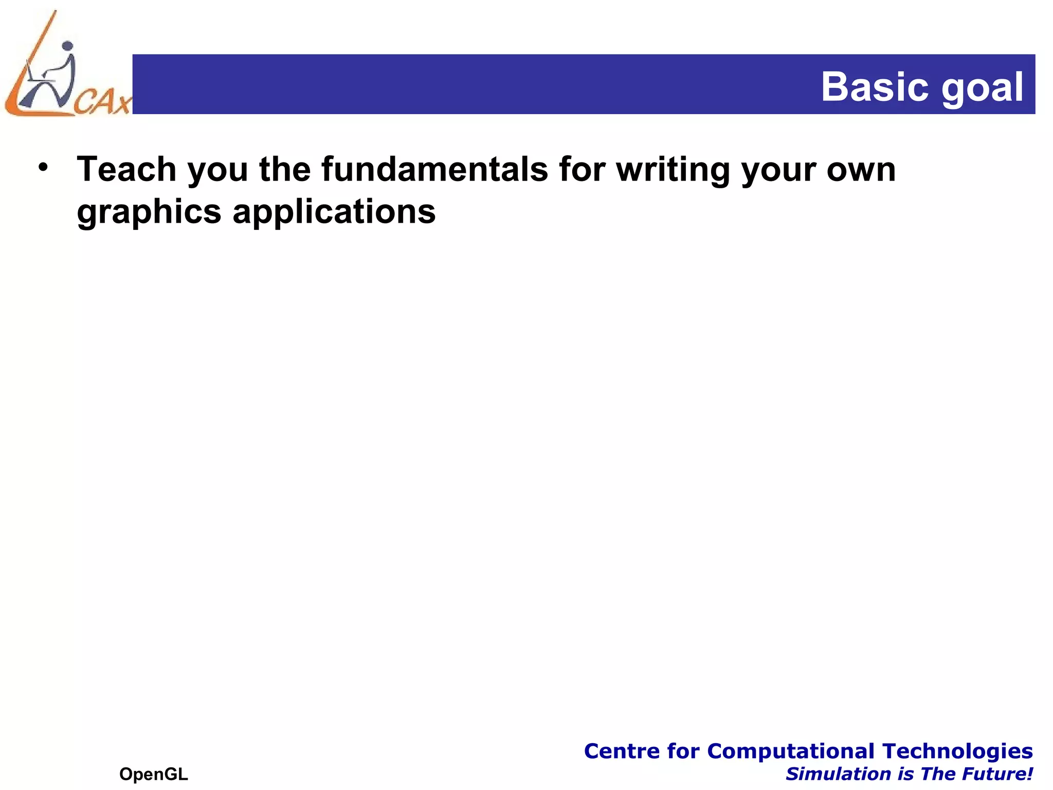 Basic goal
• Teach you the fundamentals for writing your own
  graphics applications




                               Centre for Computational Technologies
    OpenGL                                     Simulation is The Future!
 