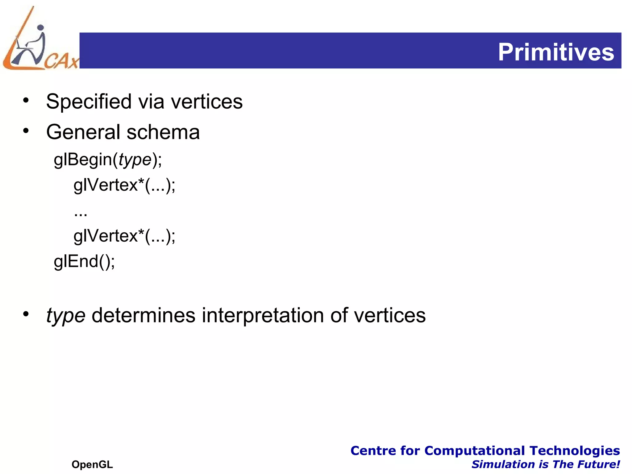 Primitives
• Specified via vertices
• General schema
   glBegin(type);
      glVertex*(...);
      ...
      glVertex*(...);
   glEnd();


• type determines interpretation of vertices




                                   Centre for Computational Technologies
     OpenGL                                        Simulation is The Future!
 