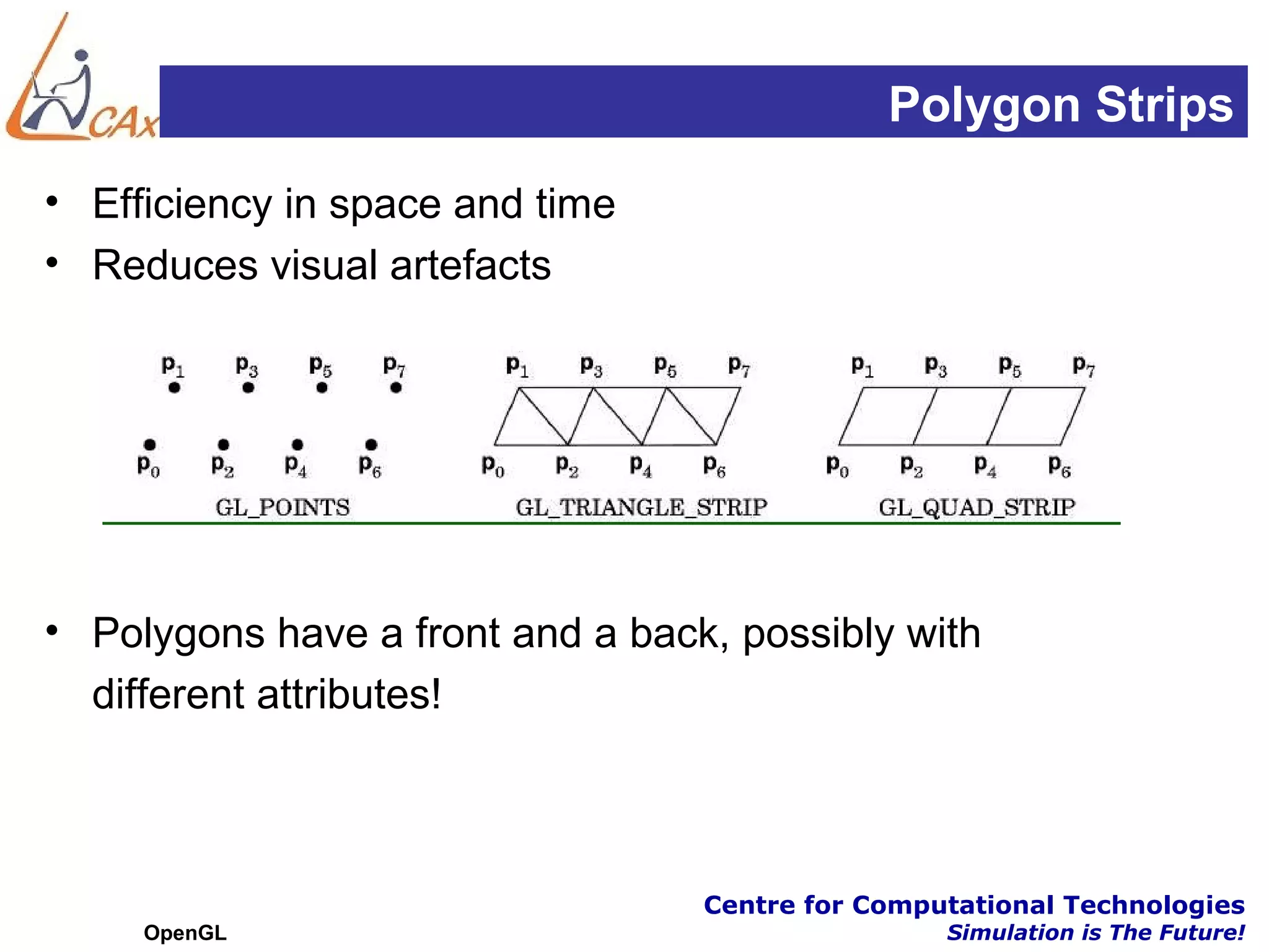 Polygon Strips
• Efficiency in space and time
• Reduces visual artefacts




• Polygons have a front and a back, possibly with
  different attributes!



                                  Centre for Computational Technologies
     OpenGL                                       Simulation is The Future!
 