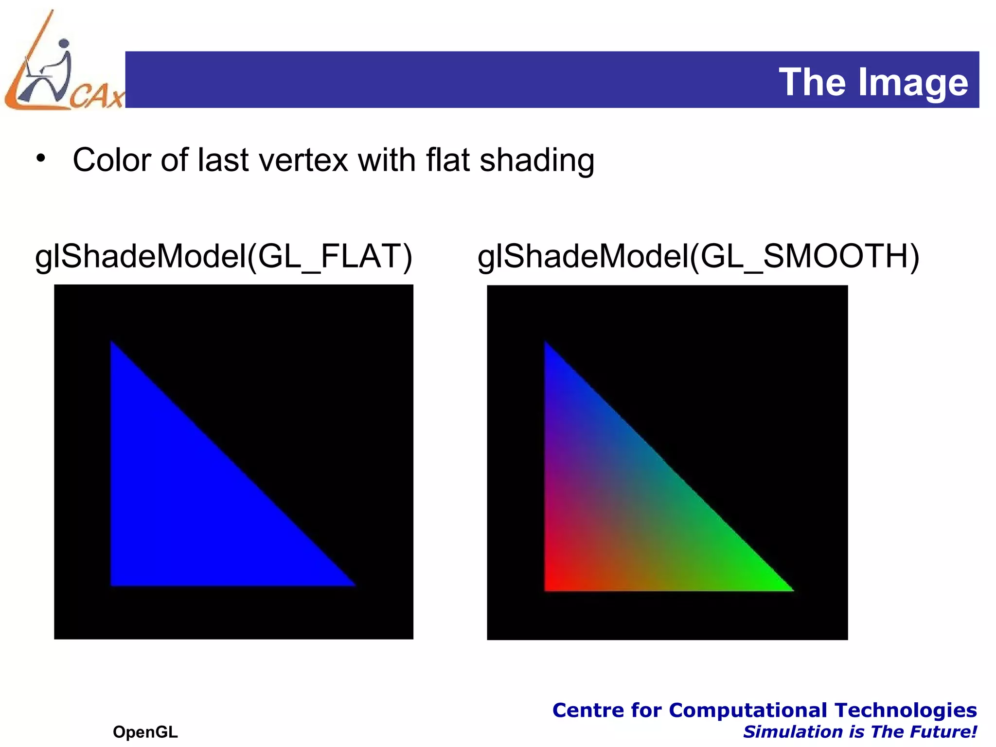 The Image
• Color of last vertex with flat shading

glShadeModel(GL_FLAT)          glShadeModel(GL_SMOOTH)




                                    Centre for Computational Technologies
     OpenGL                                         Simulation is The Future!
 