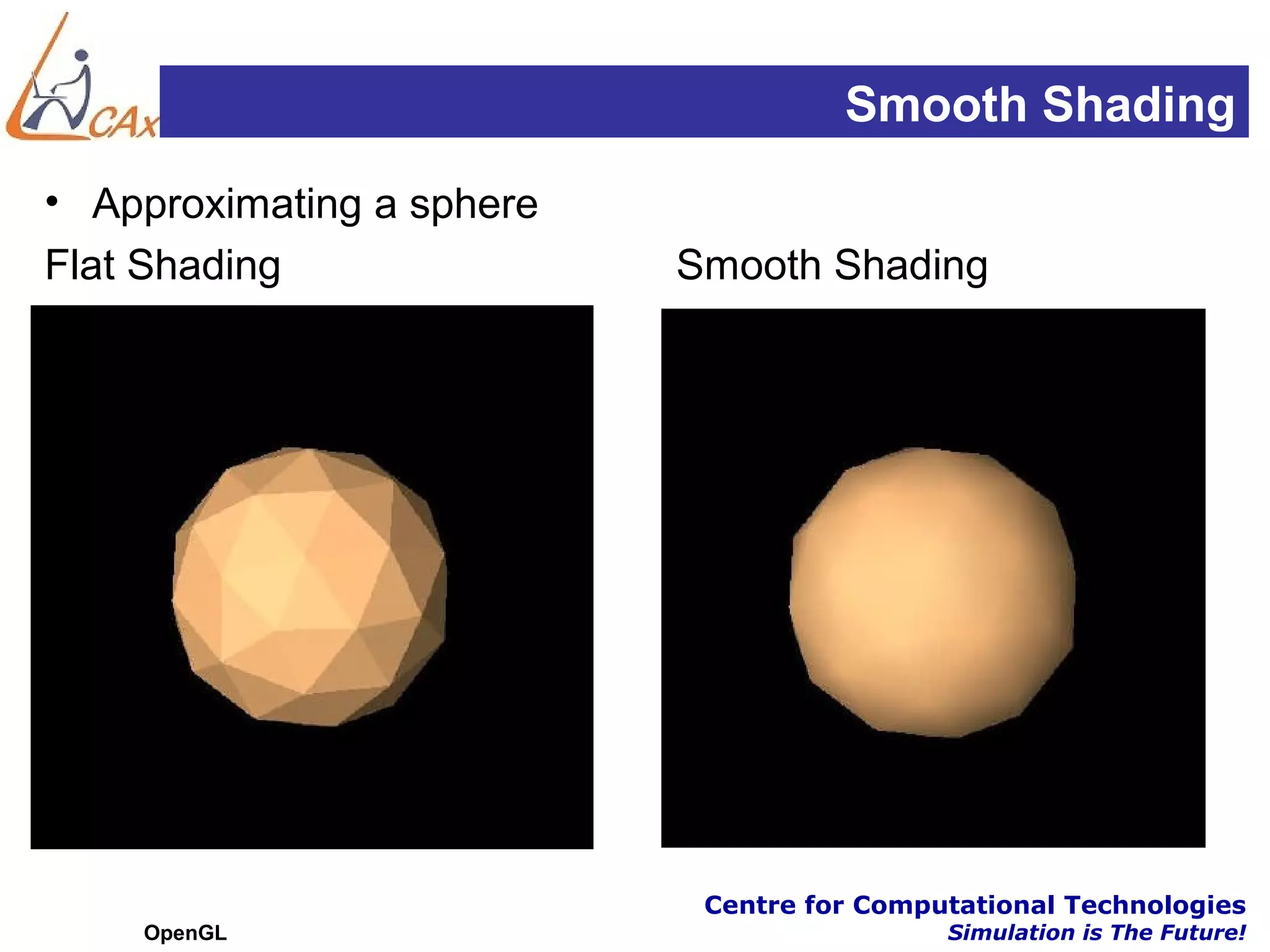 Smooth Shading
• Approximating a sphere
Flat Shading               Smooth Shading




                            Centre for Computational Technologies
    OpenGL                                  Simulation is The Future!
 