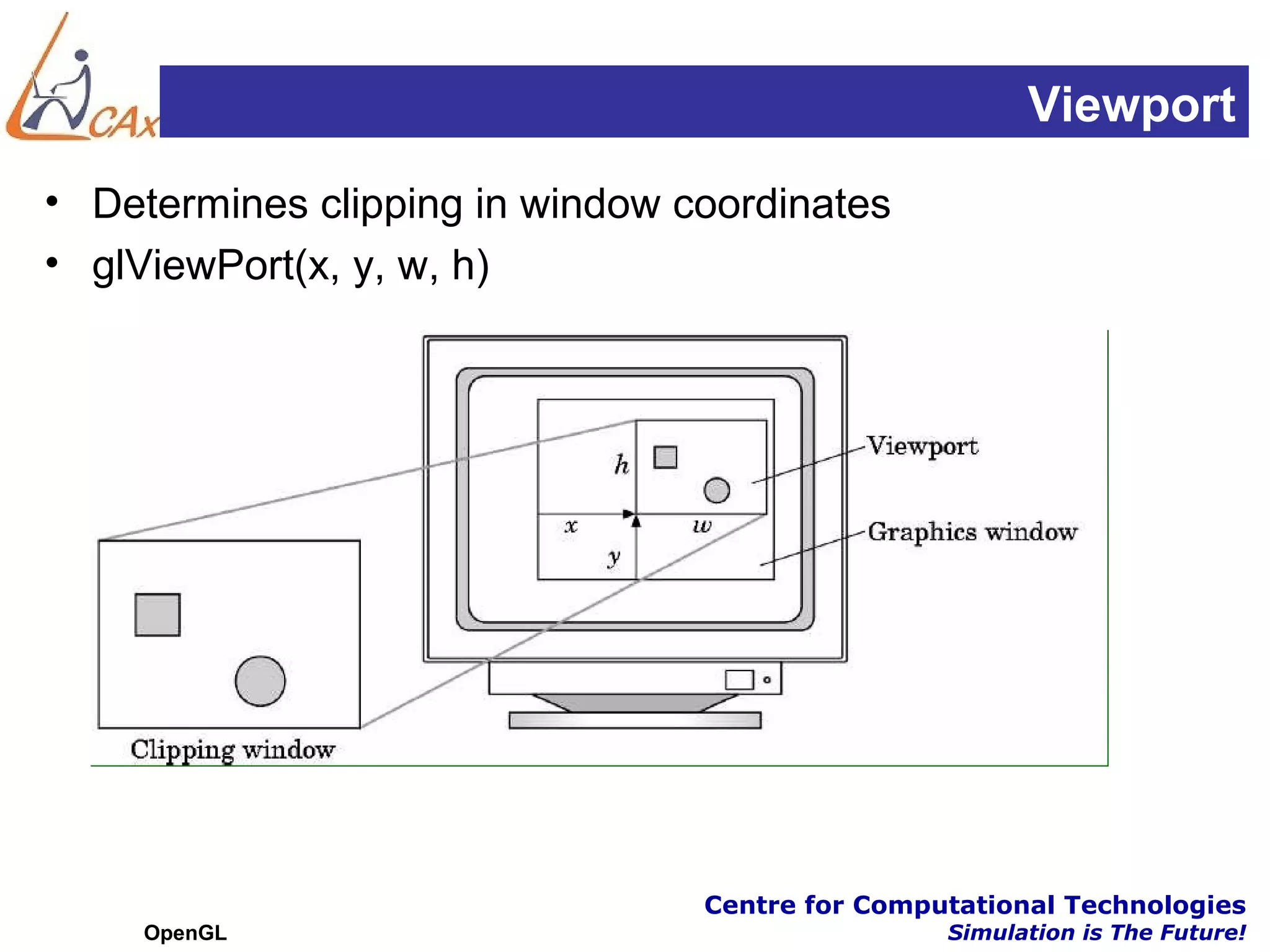 Viewport
• Determines clipping in window coordinates
• glViewPort(x, y, w, h)




                                 Centre for Computational Technologies
     OpenGL                                      Simulation is The Future!
 
