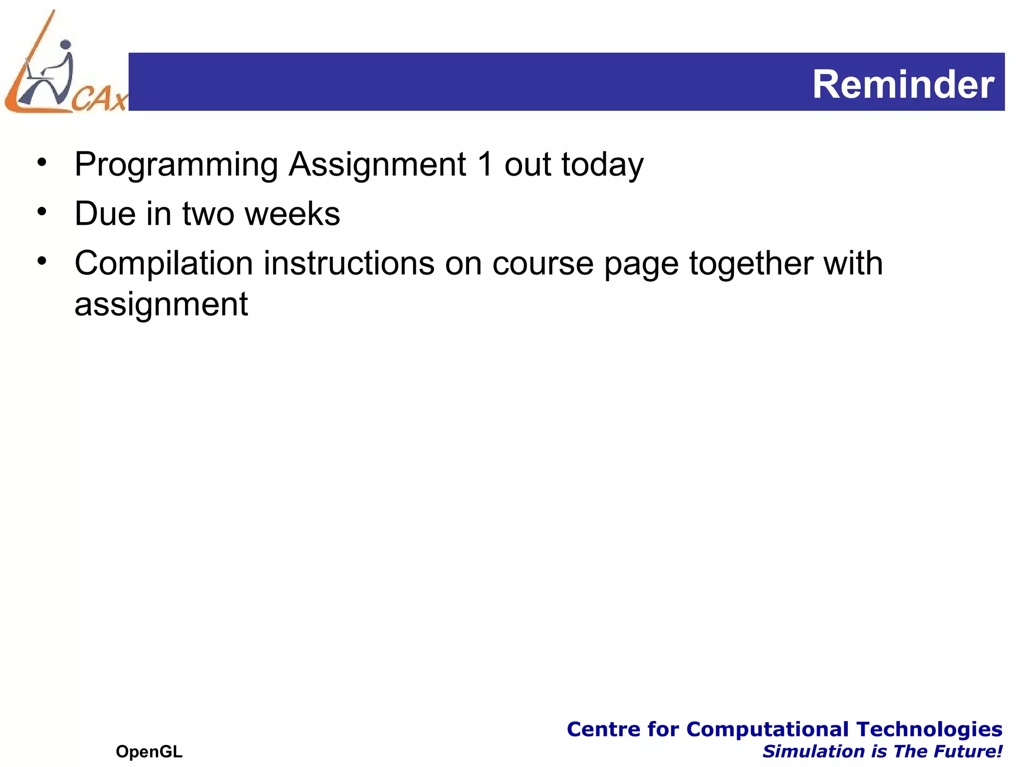 Reminder
• Programming Assignment 1 out today
• Due in two weeks
• Compilation instructions on course page together with
  assignment




                                  Centre for Computational Technologies
     OpenGL                                       Simulation is The Future!
 