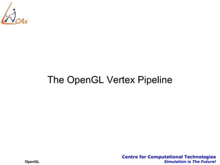 The OpenGL Vertex Pipeline




                        Centre for Computational Technologies
OpenGL                                  Simulation is The Future!
 
