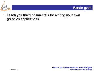 Basic goal
• Teach you the fundamentals for writing your own
  graphics applications




                               Centre for Computational Technologies
    OpenGL                                     Simulation is The Future!
 