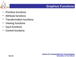 Graphics Functions
•   Primitive functions
•   Attribute functions
•   Transformation functions
•   Viewing functions
•   Input functions
•   Control functions




                               Centre for Computational Technologies
      OpenGL                                   Simulation is The Future!
 