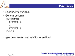 Primitives
• Specified via vertices
• General schema
   glBegin(type);
      glVertex*(...);
      ...
      glVertex*(...);
   glEnd();


• type determines interpretation of vertices




                                   Centre for Computational Technologies
     OpenGL                                        Simulation is The Future!
 