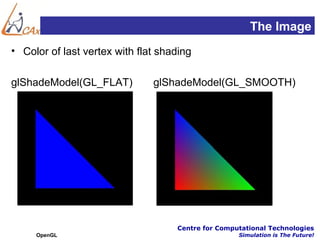The Image
• Color of last vertex with flat shading

glShadeModel(GL_FLAT)          glShadeModel(GL_SMOOTH)




                                    Centre for Computational Technologies
     OpenGL                                         Simulation is The Future!
 