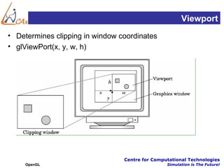Viewport
• Determines clipping in window coordinates
• glViewPort(x, y, w, h)




                                 Centre for Computational Technologies
     OpenGL                                      Simulation is The Future!
 