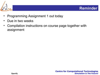 Reminder
• Programming Assignment 1 out today
• Due in two weeks
• Compilation instructions on course page together with
  assignment




                                  Centre for Computational Technologies
     OpenGL                                       Simulation is The Future!
 