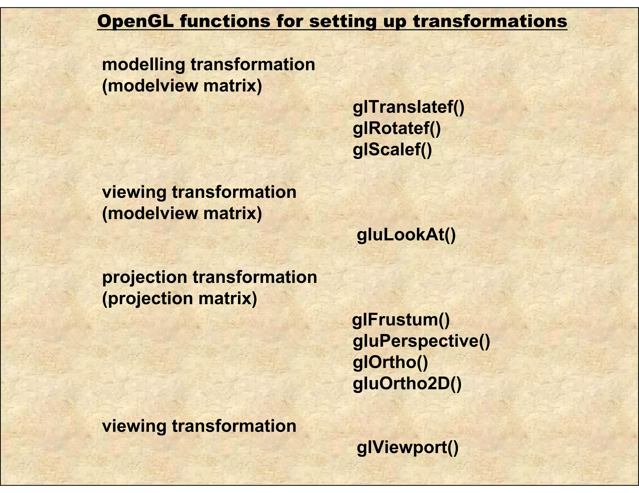 OpenGL functions for setting up transformations
modelling transformation
(modelview matrix)
glTranslatef()
glRotatef()
glScalef()
viewing transformation
(modelview matrix)
gluLookAt()
projection transformation
(projection matrix)
glFrustum()
gluPerspective()
glOrtho()
gluOrtho2D()
viewing transformation
glViewport()
 