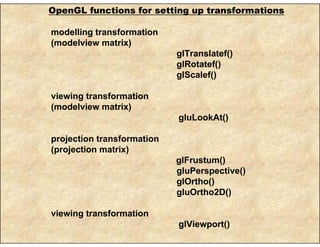 OpenGL functions for setting up transformations
modelling transformation
(modelview matrix)
glTranslatef()
glRotatef()
glScalef()
viewing transformation
(modelview matrix)
gluLookAt()
projection transformation
(projection matrix)
glFrustum()
gluPerspective()
glOrtho()
gluOrtho2D()
viewing transformation
glViewport()
 