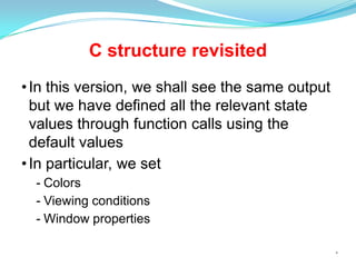C structure revisited
• In this version, we shall see the same output
but we have defined all the relevant state
values through function calls using the
default values
• In particular, we set
- Colors
- Viewing conditions
- Window properties
*

 