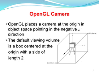 OpenGL Camera
• OpenGL places a camera at the origin in
object space pointing in the negative z
direction
• The default viewing volume
is a box centered at the
origin with a side of
length 2
*

 