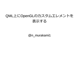 QML上にOpenGLのカスタムエレメントを
表示する
@n_murakami1
 