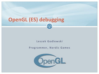 Leszek Godlewski
Programmer, Nordic Games
OpenGL (ES) debugging
 
