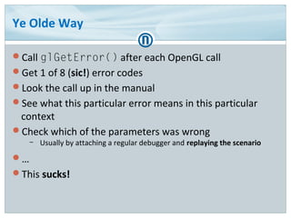 Ye Olde Way
Call glGetError() after each OpenGL call
Get 1 of 8 (sic!) error codes
Look the call up in the manual
See ...