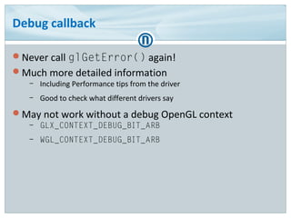 Debug callback
Never call glGetError() again!
Much more detailed information
– Including Performance tips from the drive...