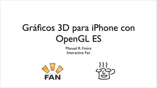 Gráﬁcos 3D para iPhone con
       OpenGL ES
          Manuel R. Freire
          Interactive Fan
 