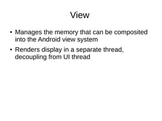 View
●

●

Manages the memory that can be composited
into the Android view system
Renders display in a separate thread,
decoupling from UI thread

 