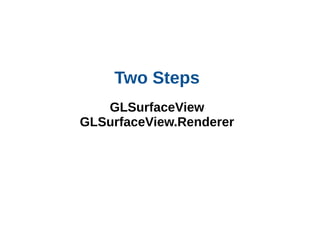 Two Steps
GLSurfaceView
GLSurfaceView.Renderer

 