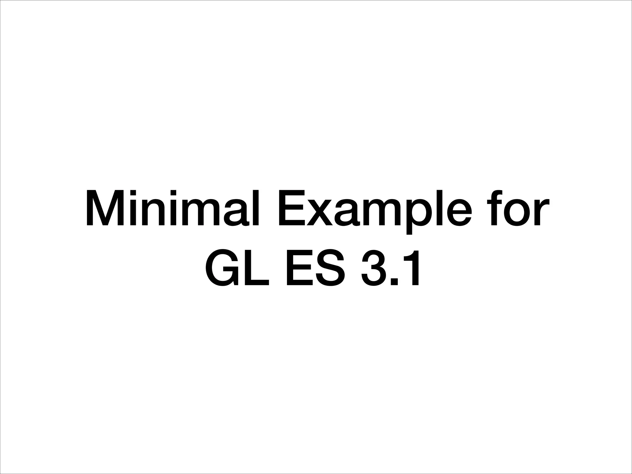 Minimal Example for
GL ES 3.1
 
