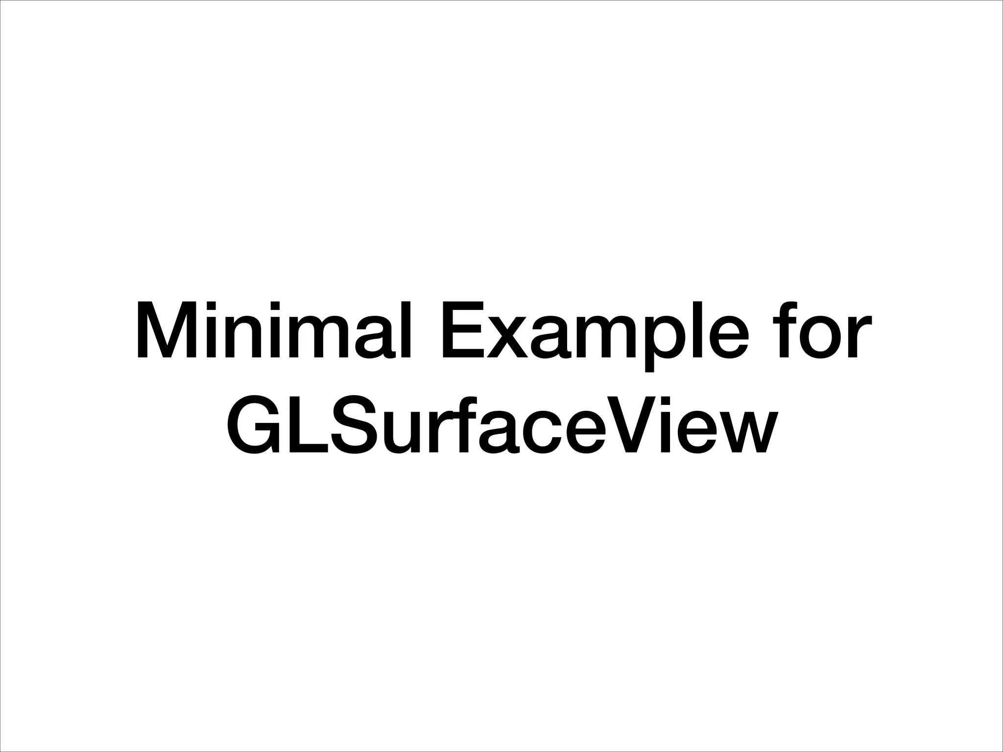 Minimal Example for
GLSurfaceView
 