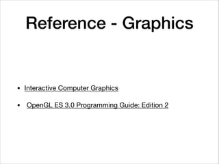 Reference - Graphics
• Interactive Computer Graphics

• 	OpenGL ES 3.0 Programming Guide: Edition 2
 